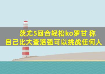 茨尤5回合轻松ko罗甘 称自己比大查洛强可以挑战任何人